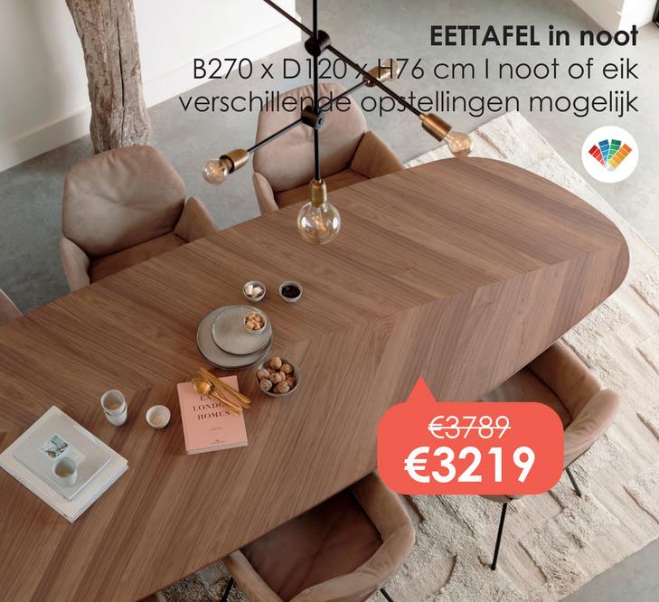 EETTAFEL in noot
B270 x D120X H76 cm I noot of eik
verschillende opstellingen mogelijk
LONDO
HOMES
€3789
€3219