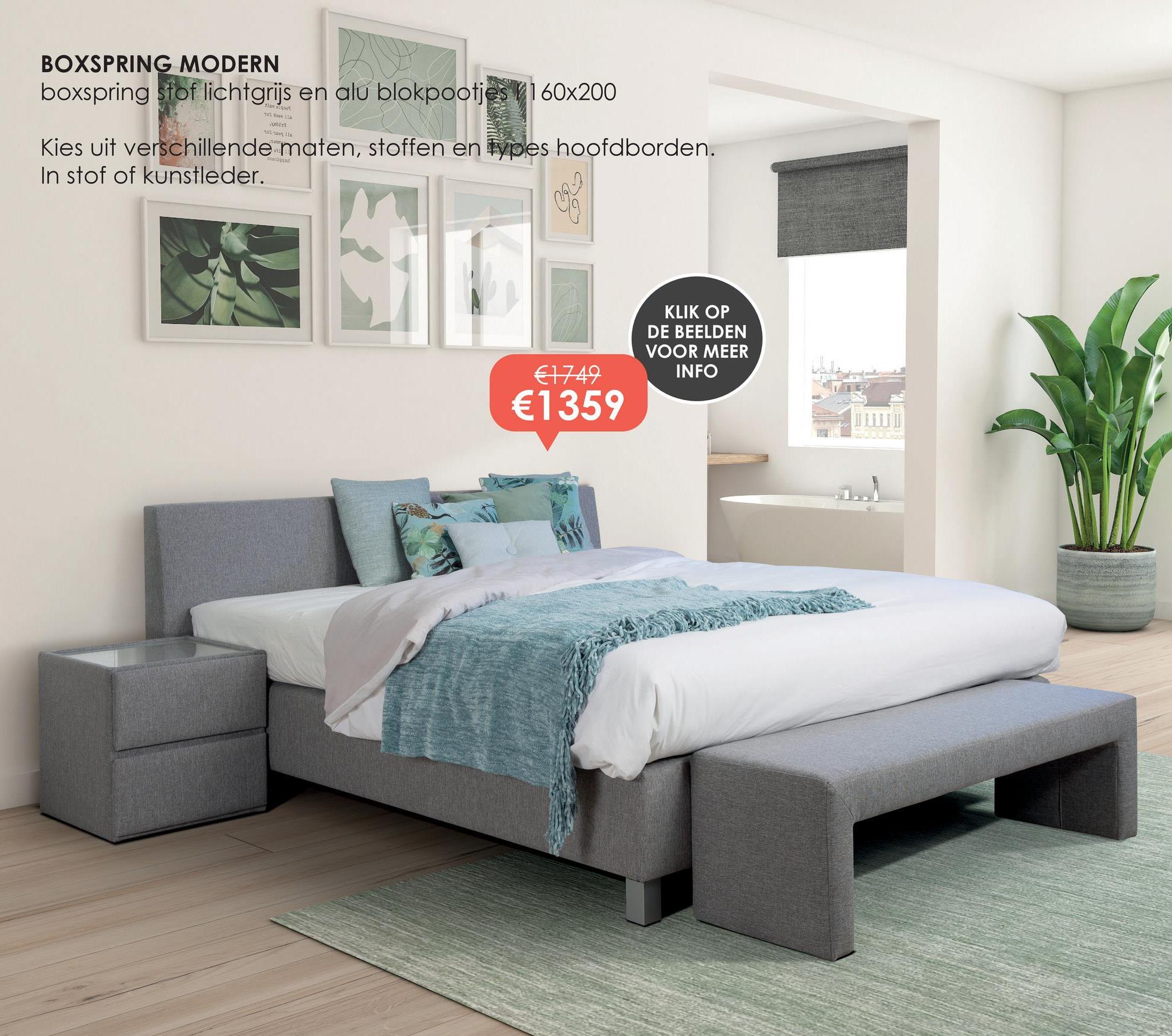 BOXSPRING MODERN
boxspring stof lichtgrijs en alu blokpootjes 160x200
la sigot
Kies uit verschillende maten, stoffen en types hoofdborden.
In stof of kunstleder.
oniggad
€1749
€1359
KLIK OP
DE BEELDEN
VOOR MEER
INFO