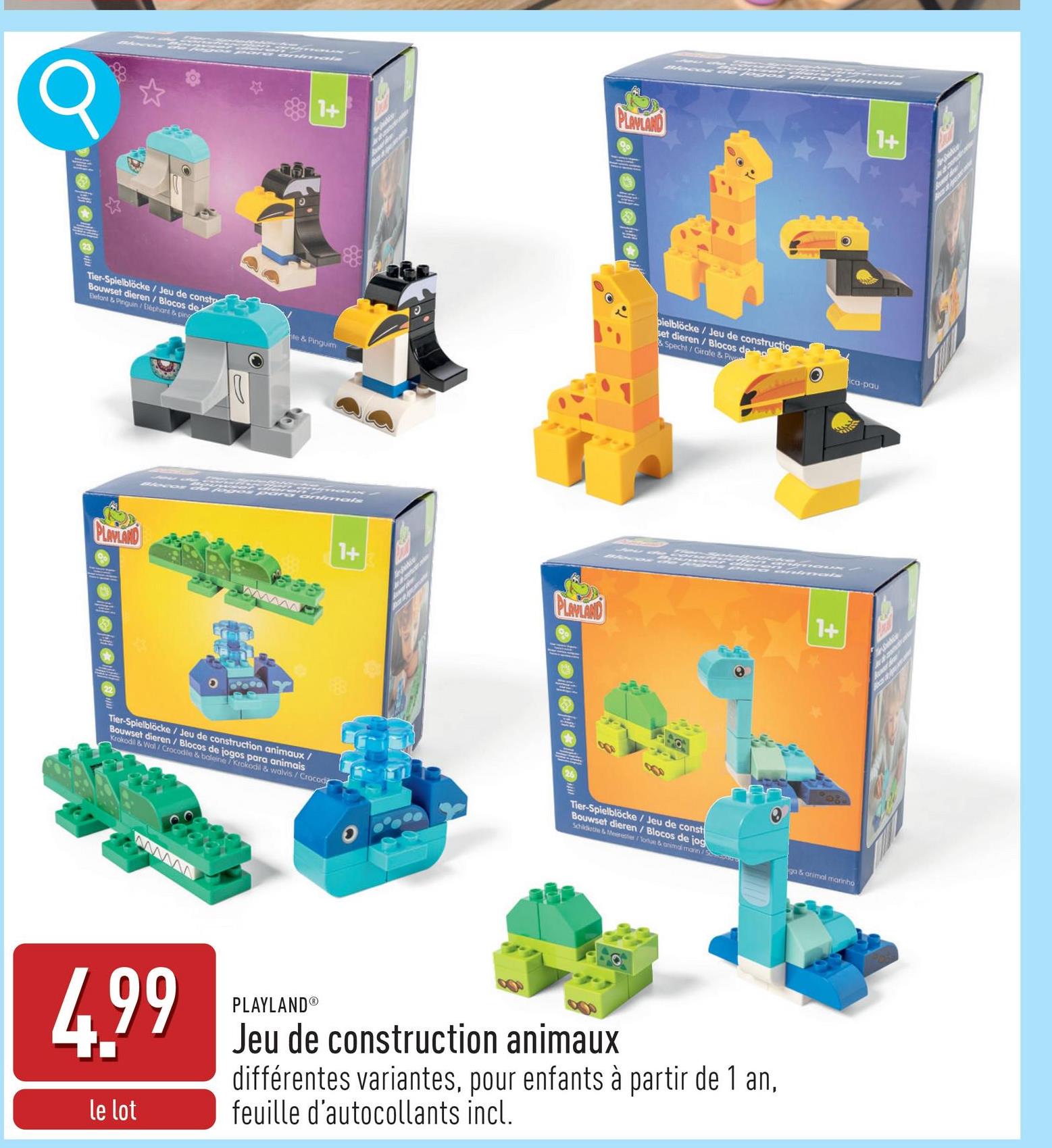 σ
1+
Tier-Spielblöcke/Jeu de const
Bouwset dieren/Blocos de
Elefant & Pinguin/Elephant & ping
te & Pinguim
D
PLAYLAND
1+
pielblöcke/Jeu de construction
set dieren/Blocos de
Specht/Girafe & Piv
ca-pau
PLAYLAND
1+
PLAYLAND
1+
Tier-Spielblöcke / Jeu de construction animaux/
Bouwset dieren/ Blocos de jogos para animais
Krokodil & Wall/Crocodile & baleine/Krokodil & walvis/Crocod
Tier-Spielblöcke/Jeu de const
Bouwset dieren/Blocos de jog
Schildkatte & Mereier / Tortue & animal mann/Stro
www
ga&animal marinho
4.99
le lot
PLAYLAND®
Jeu de construction animaux
différentes variantes, pour enfants à partir de 1 an,
feuille d'autocollants incl.