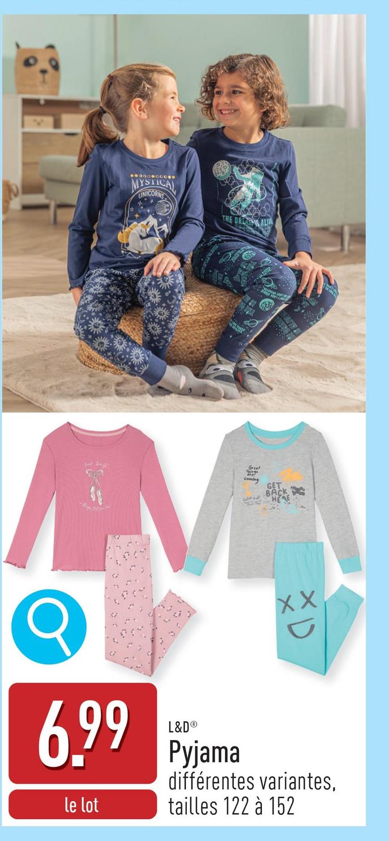 MYSTICAL
UNICORNS
THE DRESAL
6.99
le lot
Great
coming
GET
BACK
HERE
XD
XX
L&D®
Pyjama
différentes variantes,
tailles 122 à 152