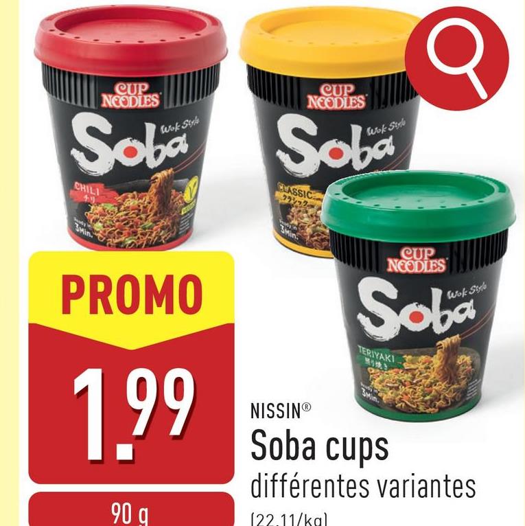 σ
CUP
NOODLES
Wok Style
Soba
CHILI
PROMO
CUP
NOODLES
Wok Styl
Soba
CLASSIC
クラシック
CUP
NOODLES
Wok Style
Soba
TERIYAKI
1.99
90 q
NISSINⓇ
Soba cups
différentes variantes
[22.11/kal