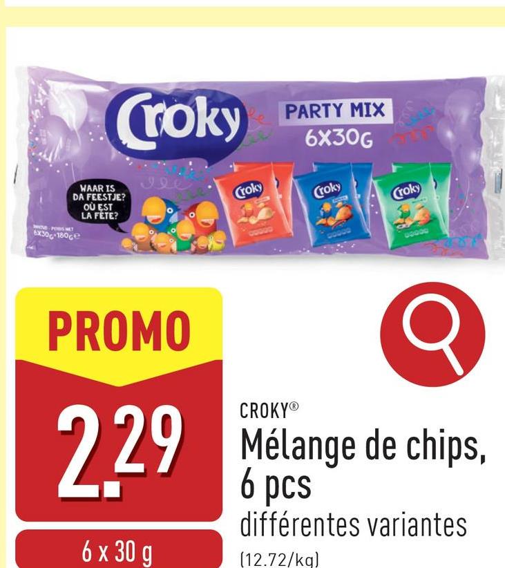 WAAR IS
DA FEESTJE?
OÙ EST
LA FETE?
WOLD PODS MET
6x30-180
Croky
PARTY MIX
6X30G
تفوق
Croky
Croky
Croky
PROMO
2.29
6 x 30 g
CROKYⓇ
Mélange de chips,
6 pcs
différentes variantes
(12.72/kg)