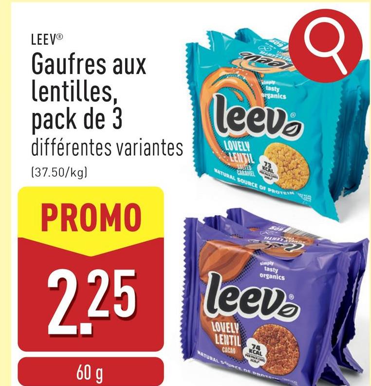 09
LEEV®
Gaufres aux
lentilles,
pack de 3
différentes variantes
[37.50/kg)
PROMO
2.25
60 g
tasty
organics
leev
LOVELY
LENTIL
NATURAL SOURCE OF PROTEIN
CARAMEL
tasty
organics
leev
LOVELY
LENTIL
CACAO
74
KCAL
NATURAL sunce, DE GRA