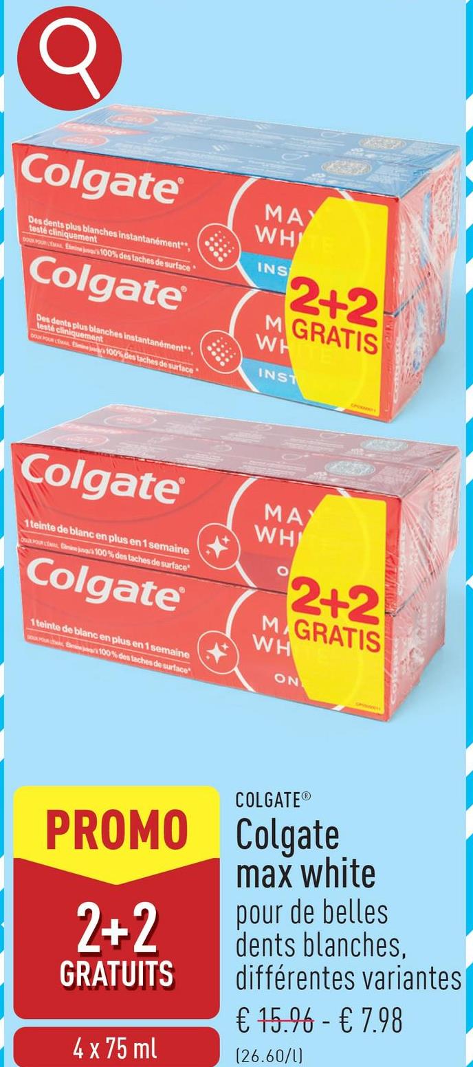 Colgate
Des dents plus blanches instantanément**,
testé cliniquement
DOUX POUR CEMAL Elmin jars 100% des taches de surface
Colgate
Des dents plus blanches instantanément",
testé cliniquement
DOU POUR CEMAL 100% des taches de surface"
MAY
WHITE
INS
2+2
M GRATIS
WH
INST
Colgate
1 teinte de blanc en plus en 1 semaine
Elijah 100% des taches de surface
Colgate
1 teinte de blanc en plus en 1 semaine
100% des taches de surface
MAX
WH
O
2+2
MAGRATIS
WH
ON
COLGATE®
PROMO Colgate
2+2
GRATUITS
4 x 75 ml
max white
pour de belles
dents blanches,
différentes variantes
€ 15.96 - € 7.98
(26.60/1)