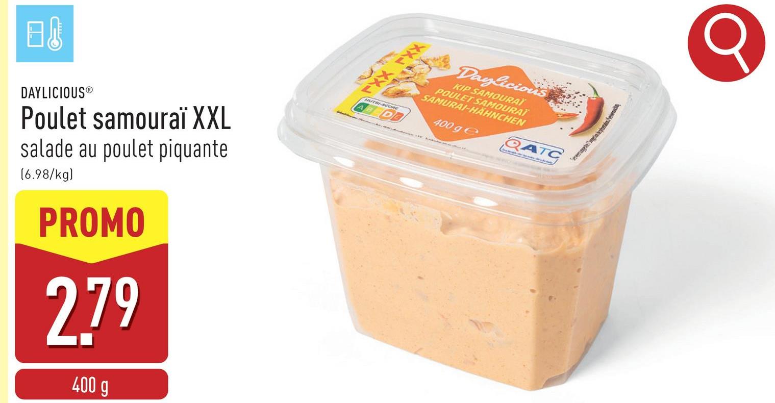 日
DAYLICIOUS®
Poulet samouraï XXL
salade au poulet piquante
[6.98/kg)
PROMO
2.79
400 g
РУХ РУХ
NUTRI
Daylicious
KIP SAMOURAÏ
POULET SAMOURAÏ
SAMURAI-HÄHNCHEN
400 ge
QATC