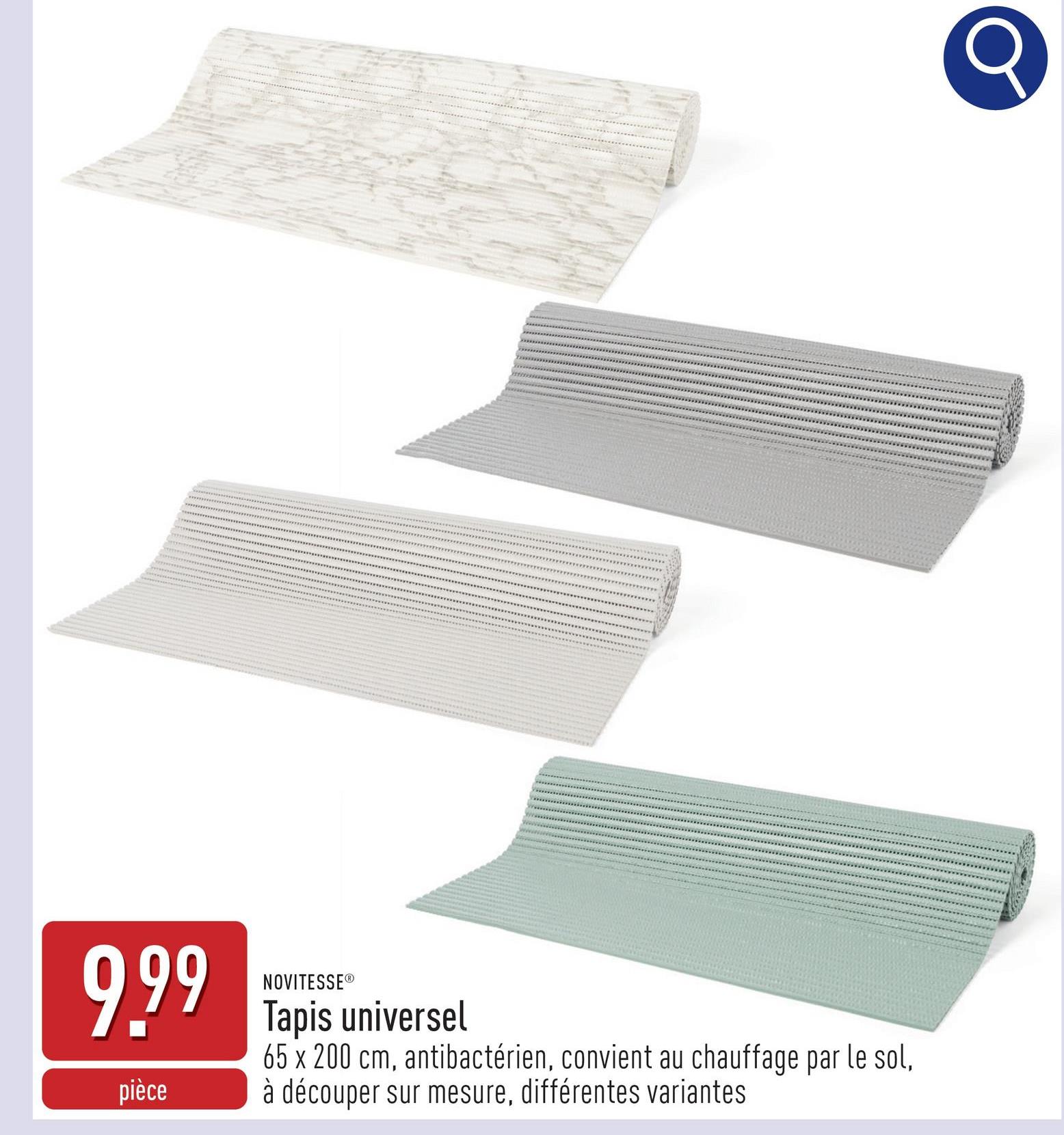 9.99
NOVITESSEⓇ
Tapis universel
65 x 200 cm, antibactérien, convient au chauffage par le sol,
pièce à découper sur mesure, différentes variantes
Q