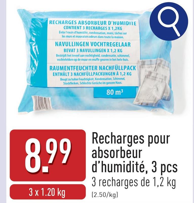 RECHARGES ABSORBEUR D'HUMIDITE
CONTIENT 3 RECHARGES X 1,2KG
Evite l'excès d'humidité, condensation, moisi, tâches sur
les murs et mauvaises odeurs dans toute la maison.
NAVULLINGEN VOCHTREGELAAR
BEVAT 3 NAVULLINGEN X 1,2 KG
Bestrijdt het teveel aan vochtigheid, condensatie, schimmel,
vochtvlekken op de muur en muffe geuren in het hele huis.
RAUMENTFEUCHTER NACHFÜLLPACK
ENTHÄLT 3 NACHFÜLLPACKUNGEN À 1,2 KG
Beugt zu hoher Feuchtigkeit, Kondensation, Schimmel,
Stockflecken, Schlechte Gerüche im ganzen Haus.
80 m³
8.99
3 x 1.20 kg
Recharges pour
absorbeur
d'humidité, 3 pcs
3 recharges de 1,2 kg
(2.50/kg)