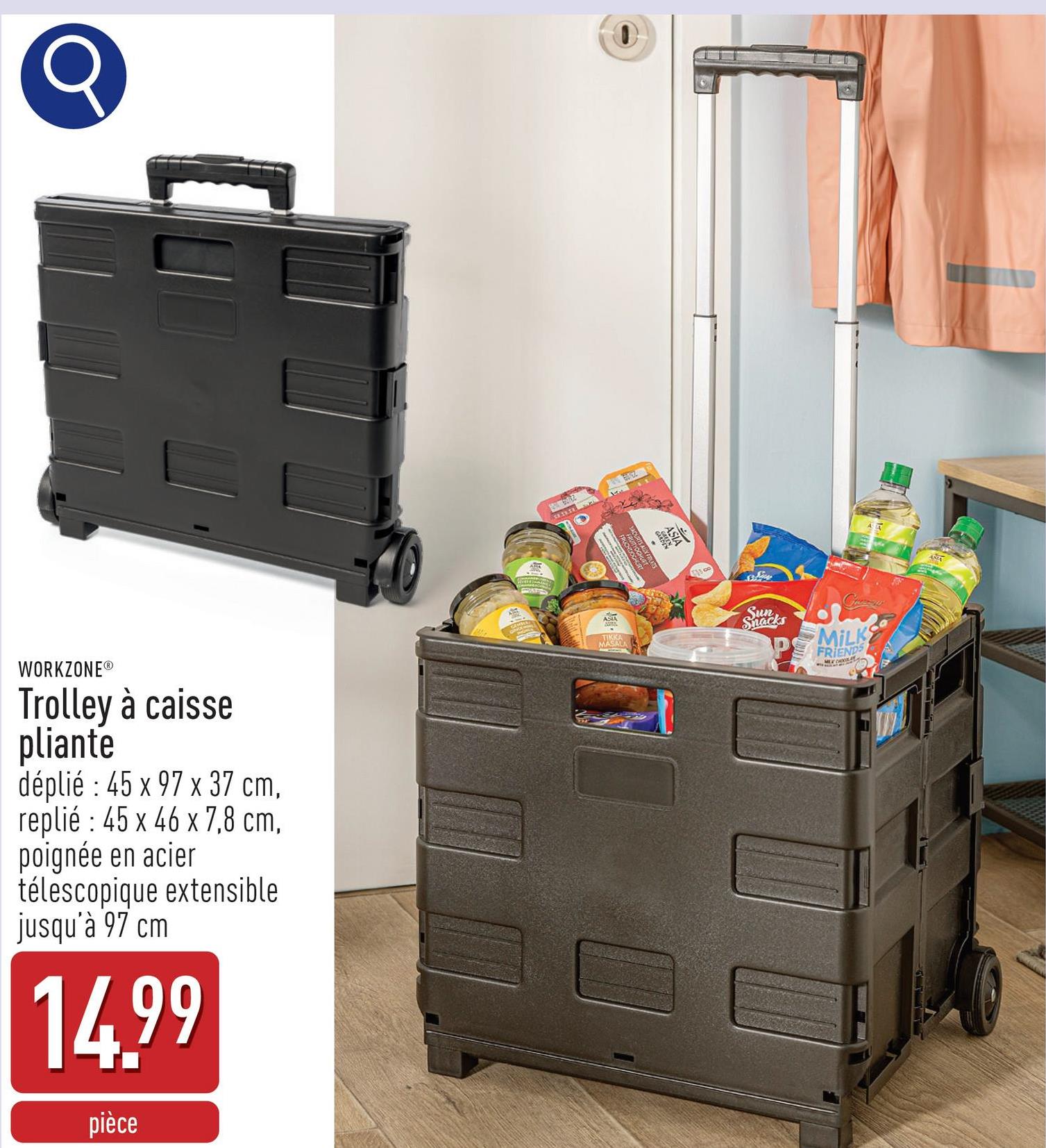 WORKZONE®
Trolley à caisse
pliante
déplié : 45 x 97 x 37 cm,
replié : 45 x 46 x 7,8 cm,
poignée en acier
télescopique extensible
jusqu'à 97 cm
14.99
pièce
MASAL
CHURT
Sun
Snacks
MILK
PS FRIENDS