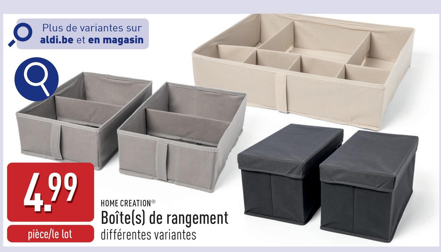 Plus de variantes sur
aldi.be et en magasin
4.99
pièce/le lot
HOME CREATION®
Boîte(s) de rangement
différentes variantes