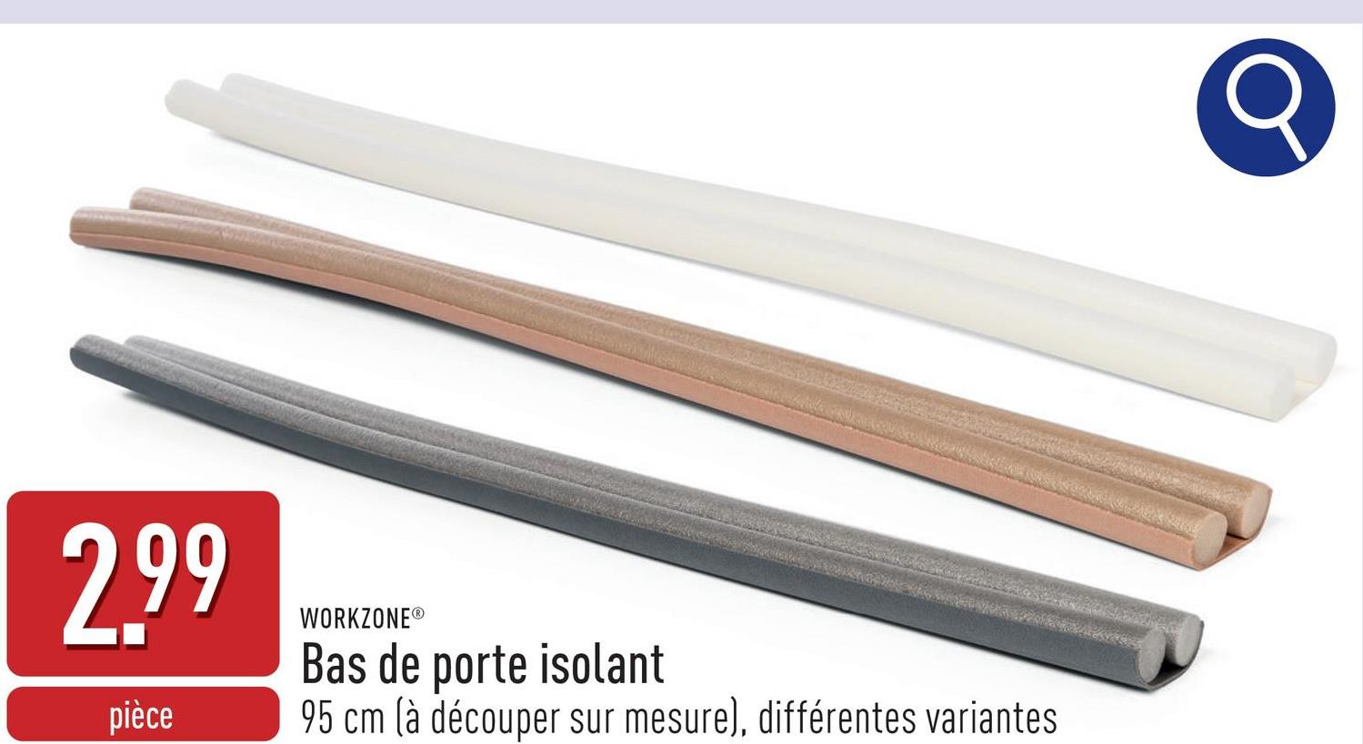 2.99
pièce
WORKZONE®
Bas de porte isolant
95 cm (à découper sur mesure), différentes variantes
Q