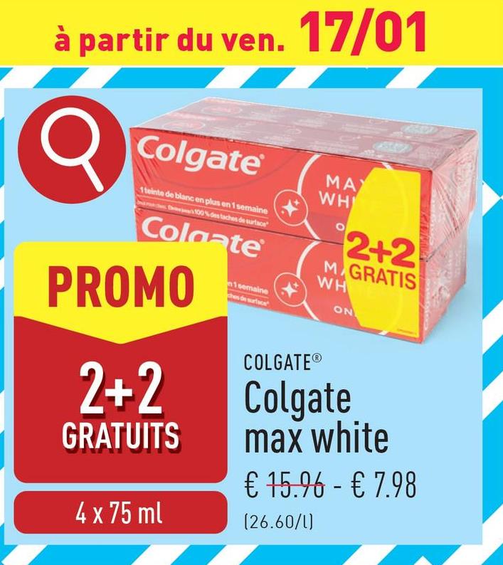 à partir du ven. 17/01
σ
Colgate
1 teinte de blanc en plus en 1 semaine
100% des taches de surface
4
n1 semaine
MA
WH
2+2
M GRATIS
WH
ON
Colgate
PROMO
2+2
GRATUITS
4 x 75 ml
COLGATE®
Colgate
max white
€ 15.96 - € 7.98
(26.60/1)