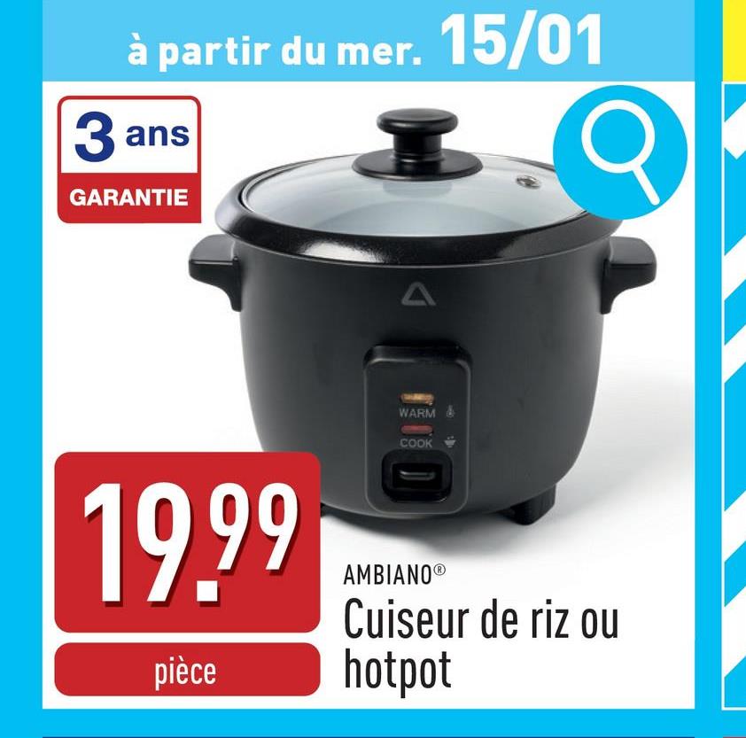 à partir du mer. 15/01
3 ans
GARANTIE
A
WARM
COOK
19.99
AMBIANOⓇ
Cuiseur de riz ou
pièce hotpot