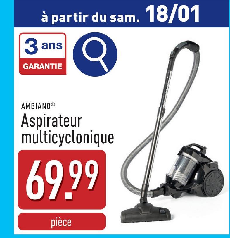 à partir du sam.
3 ans
GARANTIE
AMBIANOⓇ
Aspirateur
multicyclonique
69.99
pièce
18/01