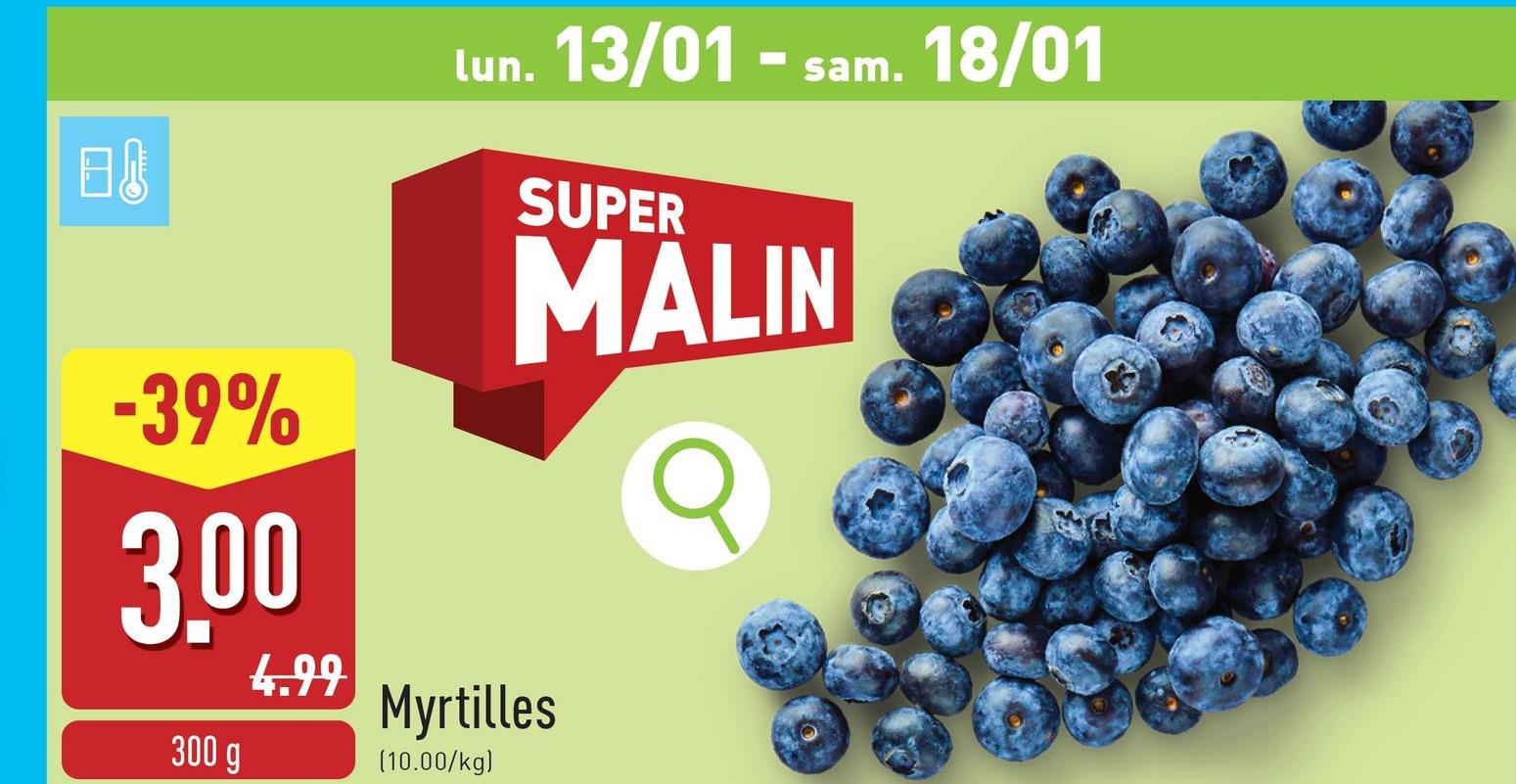 日
lun. 13/01 - sam. 18/01
SUPER
MALIN
-39%
3.00
300 g
4.99
Myrtilles
(10.00/kg)