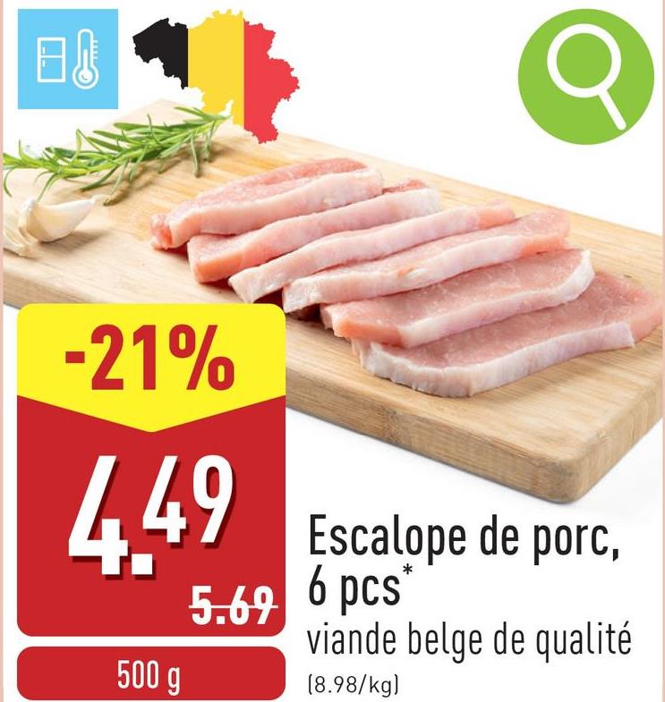 B↓
-21%
4.49
500 g
Escalope de porc,
5.69 6 pcs
viande belge de qualité
(8.98/kg)