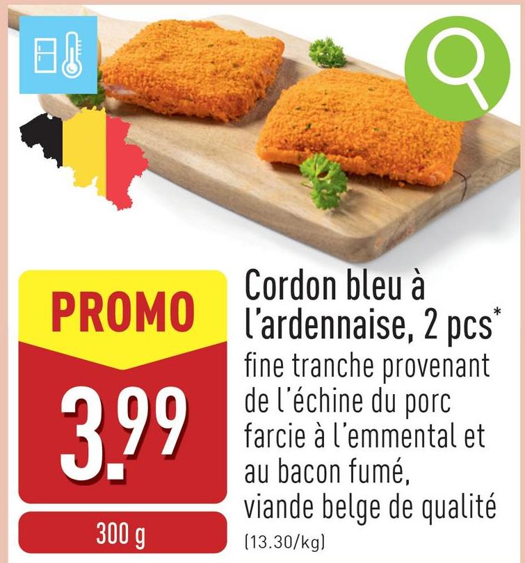 B↓
Cordon bleu à
PROMO L'ardennaise, 2 pcs
3.99
300 g
fine tranche provenant
de l'échine du porc
farcie à l'emmental et
au bacon fumé,
viande belge de qualité
[13.30/kg)
*