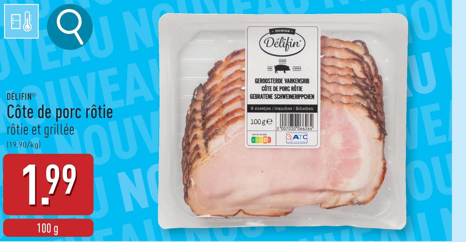 B
VERU NO
DÉLIFIN®
UVEA
Côte de porc rôtie
rôtie et grillée
[19.90/kg)
OUV
1.99 N
100 g
PREMIUM-
Delifin
PORC
ALEKEN
SCRWEIN
GEROOSTERDE VARKENSRIB
CÔTE DE PORC RÔTIE
GEBRATENE SCHWEINERIPPCHEN
6 sneetjes/tranches/Scheiben
100 ge
NUTRI-SCORE
2 007030 066264
QATC
O
U
E
OU