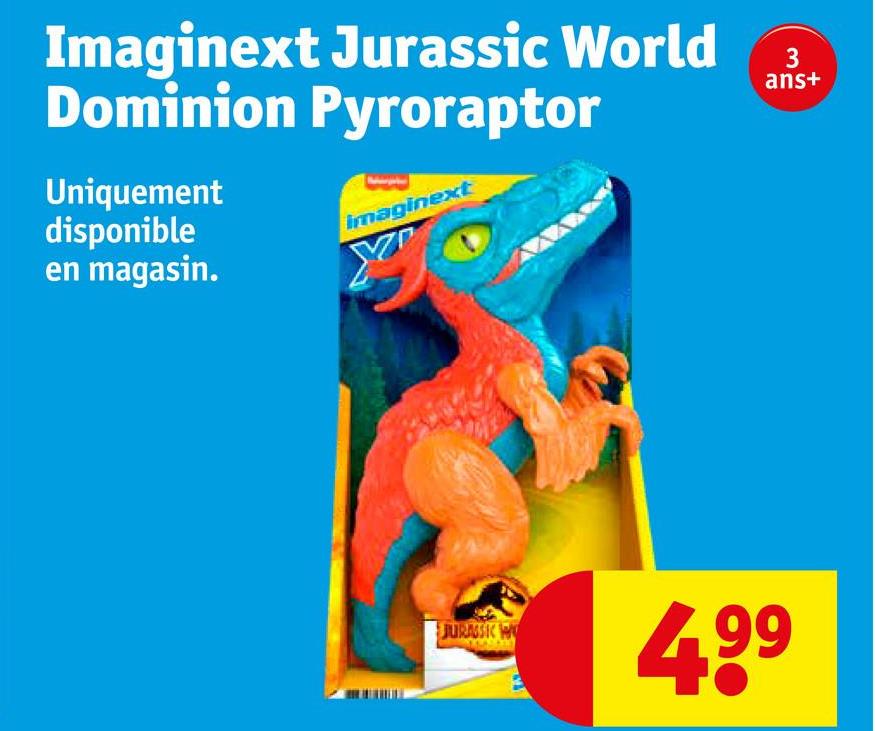 Imaginext Jurassic World
Dominion Pyroraptor
Uniquement
disponible
en magasin.
Imaginext
JURASK W
4.99
3
ans+