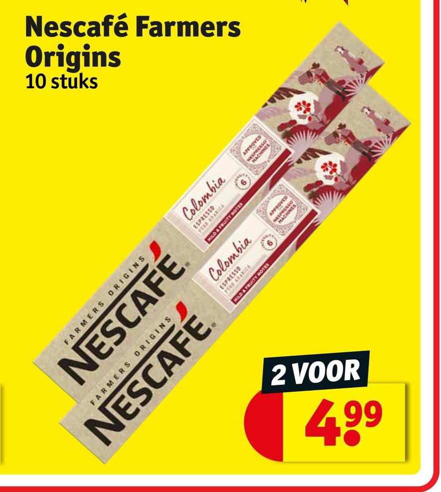 10 stuks
Origins
Nescafé
Farmers
6
APPROV
FARMERS ORIGINS
FARMERS ORIGINS
NESCAFÉ
NESCAFÉ
Colombia
Ese
ARICA
MILD & FRUITY NOTES
AR
ESPRESSO
Colombia
HILD & FRUITY NOTES
4.99
2 VOOR
who
NES