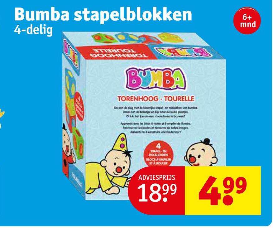 Bumba stapelblokken
4-delig
6+
mnd
PRANOL
BOOKNO
BUMBA
TORENHOOG TOURELLE
Ga oan de slag met de klum stapel- on blokken won Bunb
Draai aan de bo es on kijk noor de out
Of het jou om
Apprends avec les blocs & rouler et à empiler de Bumbo
Fois tourner les boules et decouve de befes inges
4
ROBLOKKEN
BLOCS & EMPILER
STA ROULER
ADVIESPRIJS
1899
4.99