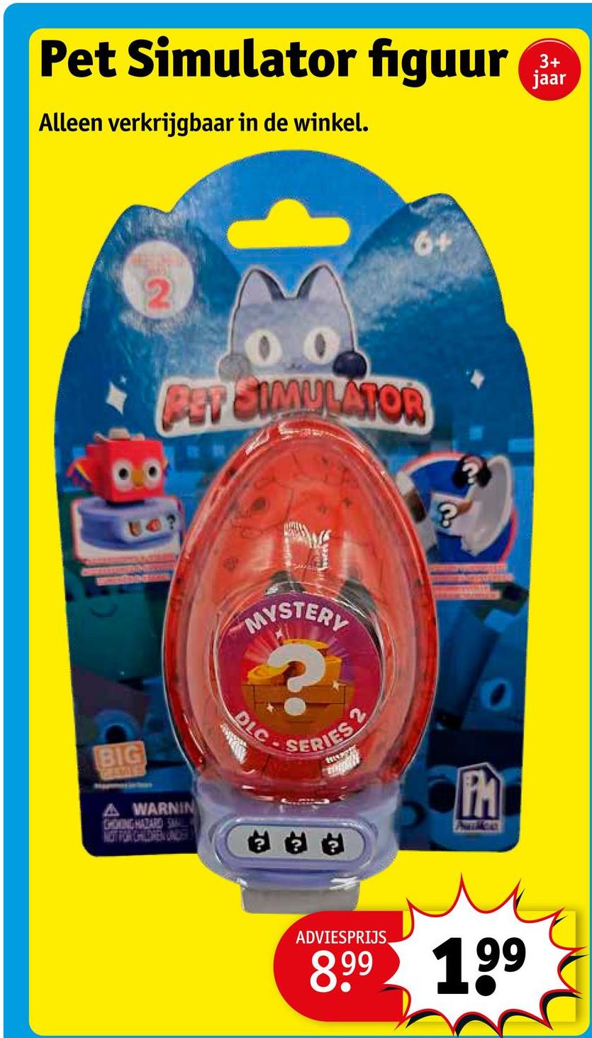 Pet Simulator figuur
Alleen verkrijgbaar in de winkel.
3+
jaar
2
0.0
PET SIMULATOR
BIG
GAMES
A WARNIN
CHOKING HAZARD SMAL
NOT FOR CHILDREN UNDER
?
DLC
MYSTERY
SERIES 2
PM
Patice
O
ADVIESPRIJS
8.99 199