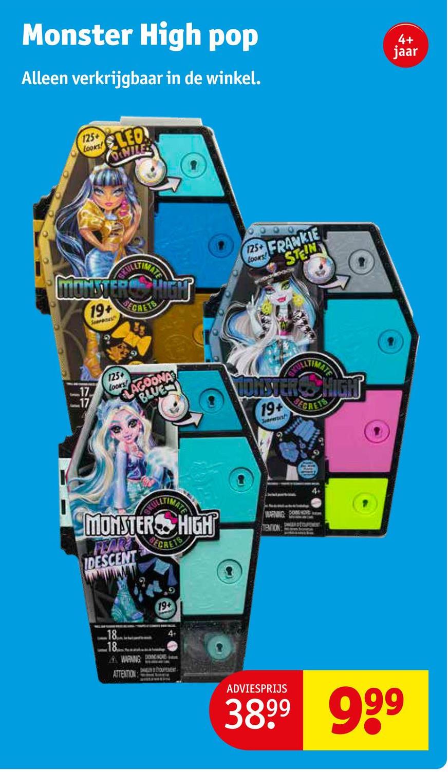 Monster High pop
Alleen verkrijgbaar in de winkel.
125+
Looks LED
MILES
4+
jaar
TIMAT
MONSTER SHIGH
19+ CRETS
Sarases
125+
FRANKIE
STEIN
17
17
125
Looks
LAGOONA
BLUE
ULLTIMATE
LONSTER SHIGH
19+
Jarm
SECRETS
GYULLTIMAT
MONSTER HIGH
FEAR
IDESCENT
ECRE
WARNE COM
TENTION
4+
18
18
&WARNING DOO
19+
4+
ATTENTION
SANTOUFFERENT
ADVIESPRIJS
3899 999