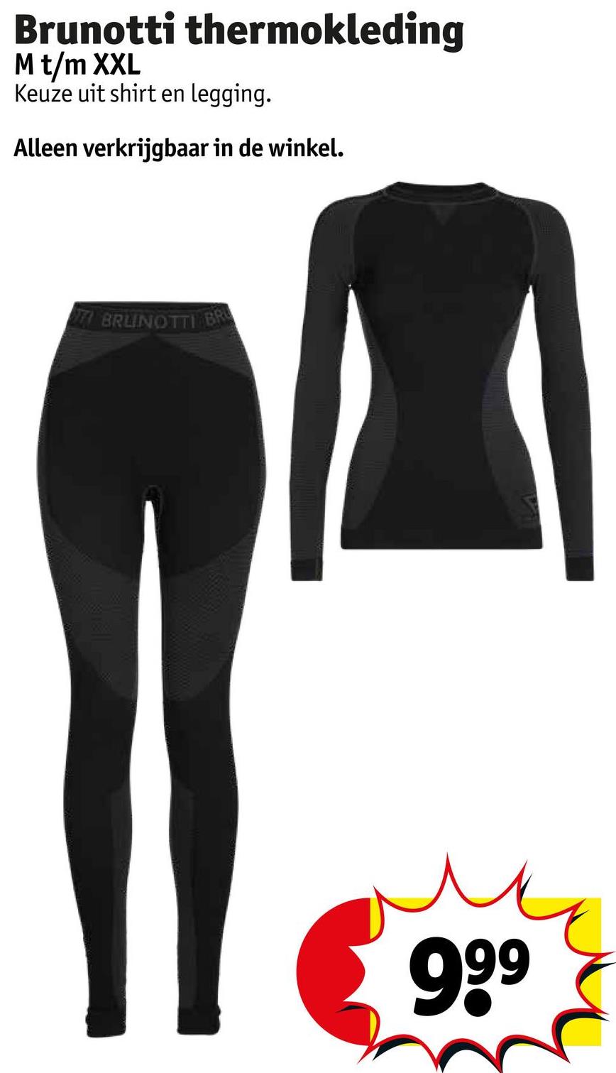 Brunotti thermokleding
M t/m XXL
Keuze uit shirt en legging.
Alleen verkrijgbaar in de winkel.
BRUNOTTI BR
999