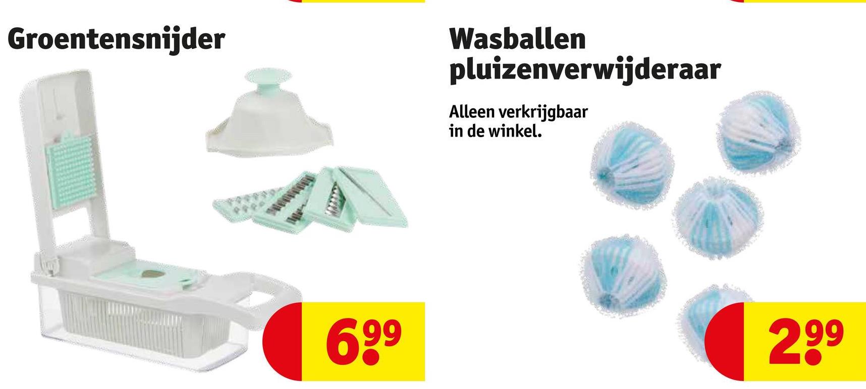 Groentensnijder
Wasballen
pluizenverwijderaar
Alleen verkrijgbaar
in de winkel.
69⁹
299