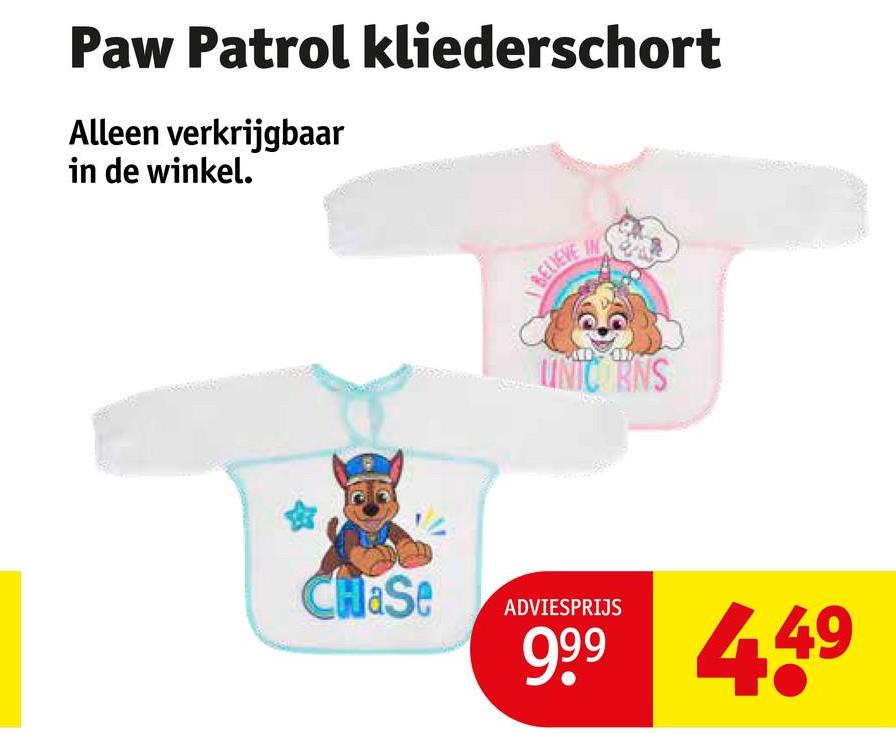 Paw Patrol kliederschort
Alleen verkrijgbaar
in de winkel.
BELIEVE
UNIC RNS
CHaSe
ADVIESPRIJS
999 449