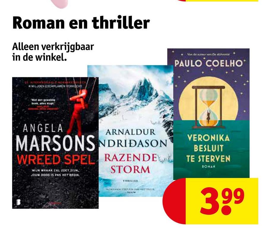 Roman en thriller
Alleen verkrijgbaar
in de winkel.
4 MILJOEN EXEMPLAREN VERKOCHT
Van de
PAULO COELHO
ANGELA
ARNALDUR
MARSONS NDRIDASON
WREED SPEL RAZENDE
MIJN WRAAK ZAL ZOET ZIJN,
JOUW DOOD IS PAS HET BEGIN.
STORM
VERONIKA
BESLUIT
TE STERVEN
ROMAN
39⁹