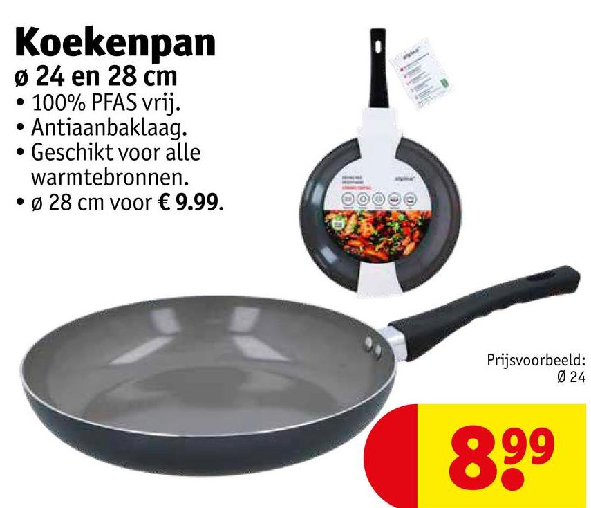 Koekenpan
Ø 24 en 28 cm
100% PFAS vrij.
• Antiaanbaklaag.
Geschikt voor alle
warmtebronnen.
Ø 28 cm voor € 9.99.
Prijsvoorbeeld:
Ø 24
899