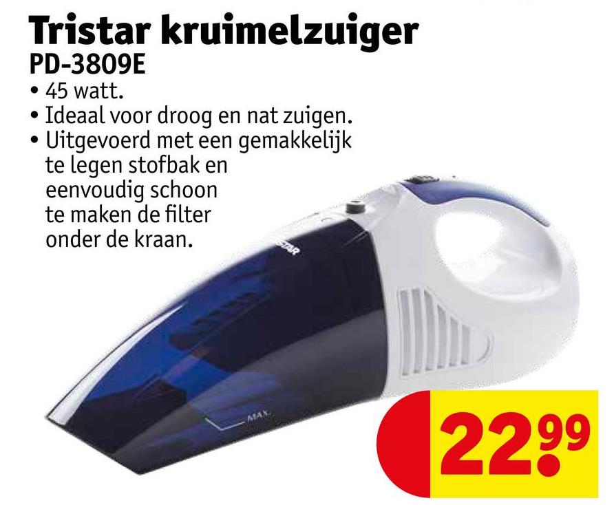 Tristar kruimelzuiger
PD-3809E
• 45 watt.
Ideaal voor droog en nat zuigen.
Uitgevoerd met een gemakkelijk
te legen stofbak en
eenvoudig schoon
te maken de filter
onder de kraan.
MAX
2299