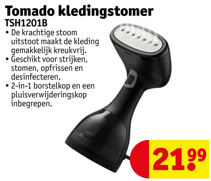 Tomado kledingstomer
TSH1201B
De krachtige stoom
uitstoot maakt de kleding
gemakkelijk kreukvrij.
Geschikt voor strijken,
stomen, opfrissen en
desinfecteren.
2-in-1 borstelkop en een
pluisverwijderingskop
inbegrepen.
2199