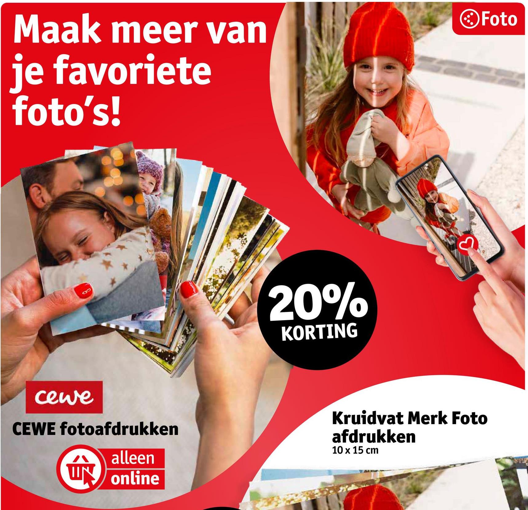 Maak meer van
je favoriete
foto's!
Foto
20%
KORTING
cewe
CEWE fotoafdrukken
alleen
WN online
拿
Kruidvat Merk Foto
afdrukken
10 x 15 cm