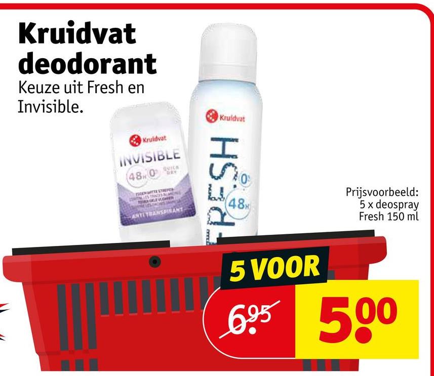 Kruidvat
deodorant
Keuze uit Fresh en
Invisible.
Kruidvat
INVISIBLE
480
QUICA
ANTI TRANSPIRANT
Kruidvat
FRESH
48
Prijsvoorbeeld:
5 x deospray
Fresh 150 ml
5 VOOR
695 500