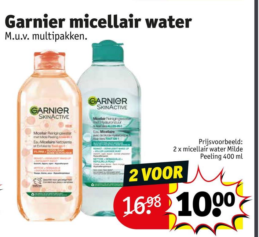 Garnier micellair water
M.u.v. multipakken.
GARNIER
SKINACTIVE
Micelar Reinigingwater
Eau Micellairo Notoyante
st Exfolerte Tous
GARNIER
SKINACTIVE
Micellair Paragingwater
Hyalurontuur
Eau Micellaire
Prijsvoorbeeld:
2 x micellair water Milde
2 VOOR
Peeling 400 ml
1698 1000