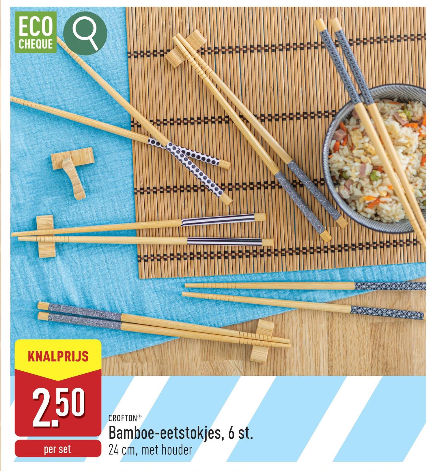 ECO
CHEQUE
Q
KNALPRIJS
250
per set
CROFTON®
Bamboe-eetstokjes, 6 st.
24 cm, met houder