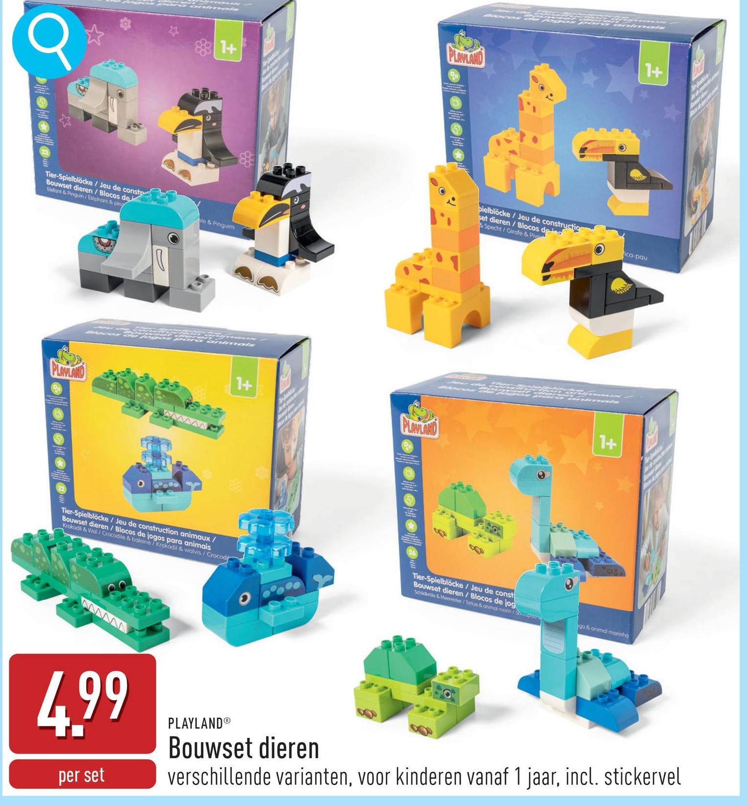 σ
1+
PLAYLAND
Tier-Spielblöcke/Jeu de const
Bouwset dieren/Blocos de
Elefant & Pinguin/Elephant & pine
te & Pinguim
animals
PLAYLAND
1955
1+
bielblöcke/Jeu de construction
set dieren/Blocos deind
& Specht/Girafe & Pivo
1+
ica-pau
PLAYLAND
1+
Tier-Spielblöcke/Jeu de construction animaux /
Bouwset dieren/Blocos de jogos para animais
Krokodil & Wal/Crocodile & baleine/Krokodil & walvis/Crocod
Tier-Spielblöcke / Jeu de const
Bouwset dieren/Blocos de jog
Schildkroe & Meeresher / Tone & animal morn/Schsapou
go & animal marinho
www
4.99
per set
PLAYLAND®
Bouwset dieren
verschillende varianten, voor kinderen vanaf 1 jaar, incl. stickervel