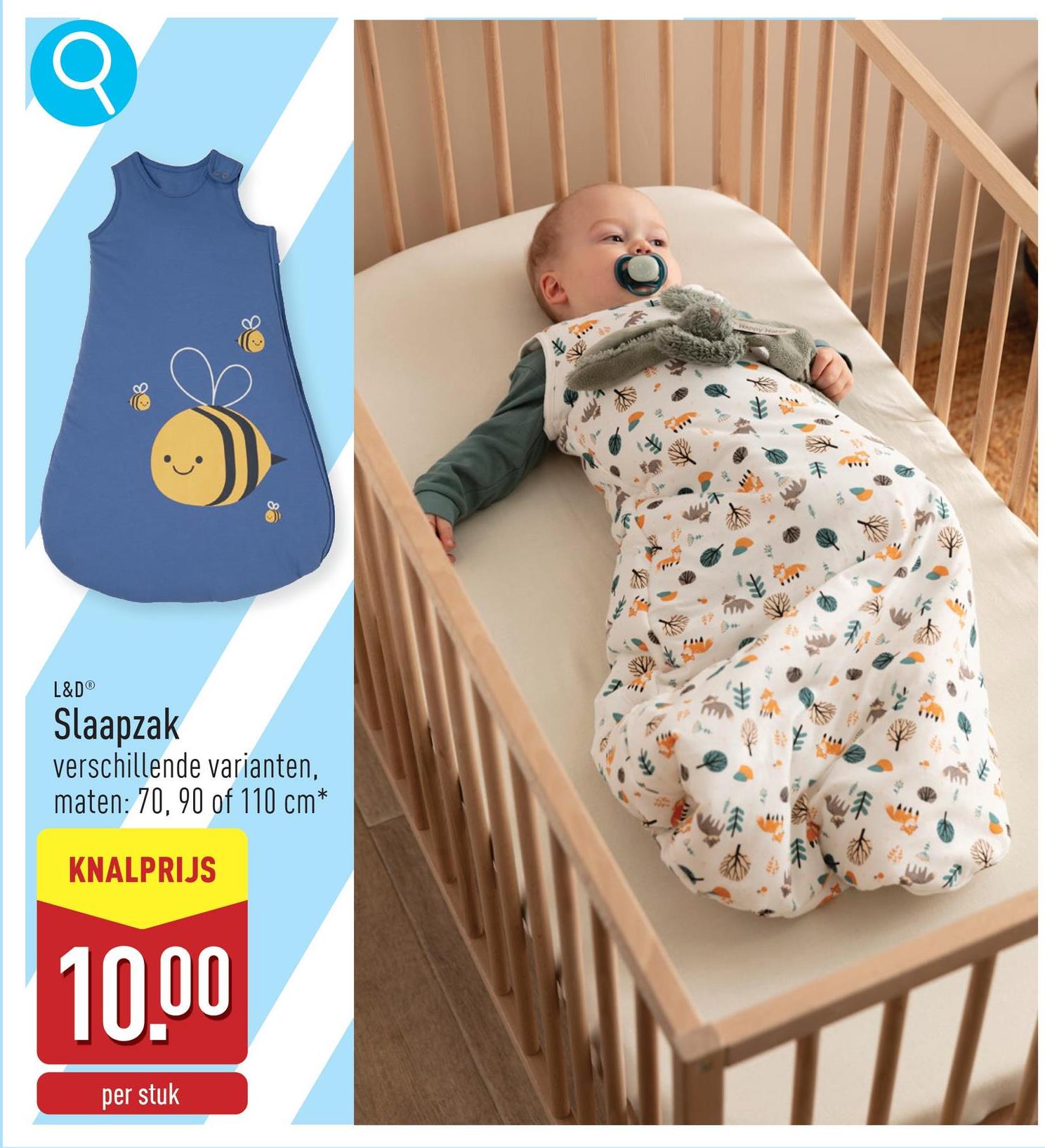 Q
L&D®
Slaapzak
verschillende varianten,
maten: 70, 90 of 110 cm*
KNALPRIJS
10.00
per stuk
98