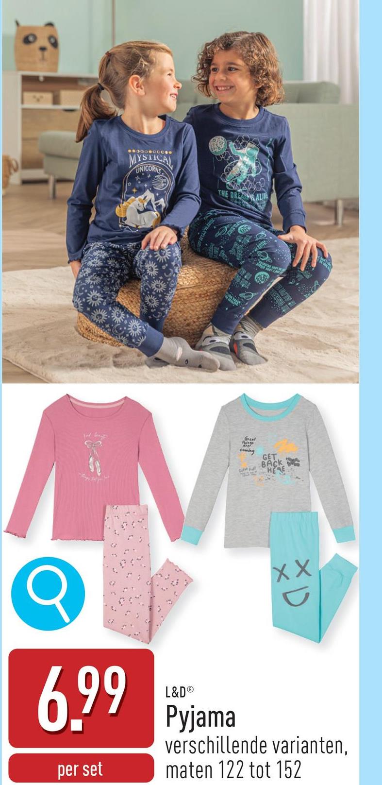 MYSTICAL
UNICORNS
THE DREAL
M
6.99
per set
L&D®
Pyjama
Great
coming
GET
BACK
HERE
XX
XD
verschillende varianten,
maten 122 tot 152