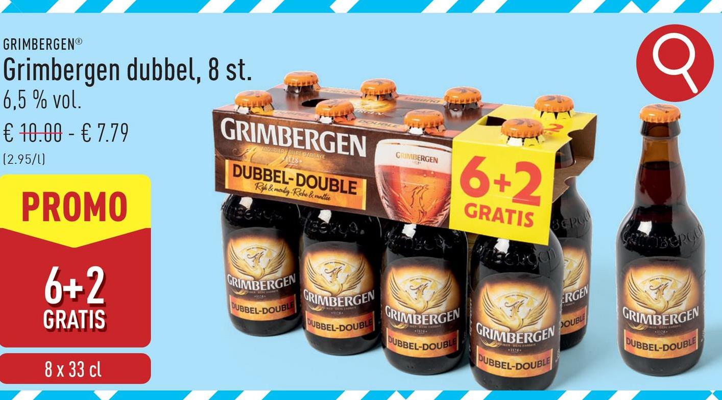 GRIMBERGEN®
Grimbergen dubbel, 8 st.
6,5% vol.
€ 10.00 - € 7.79
(2.95/1)
PROMO
6+2
GRATIS
GRIMBERGEN
AGDALE ER BERE DABBAYE
1128
DUBBEL-DOUBLE
Rah & menig Riche & maltie
GRIMBERGEN
6+2
GRATIS
GRIMBERGEN
DUBBEL-DOUBLE
GRIMBERGEN
DUBBEL-DOUBLE
GRIMBERGEN
GRIMBERGEN
DUBBEL-DOUBLE
DUBBEL-DOUBLE
8 x 33 cl
BEPO
GROBERGE
ERGEN
DOUBLE
GRIMBERGEN
DUBBEL-DOUBLE