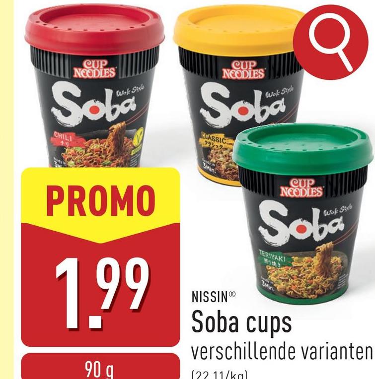 CUP
NOODLES
CUP
NOODLES
Soba Soba
CHILI
49
PROMO
CLASSIC
クラシック
CUP
"
NOODLES
Wok Styl
Soba
TERIYAKI
1.99
90 q
NISSINⓇ
Soba cups
verschillende varianten
(22 11/kal