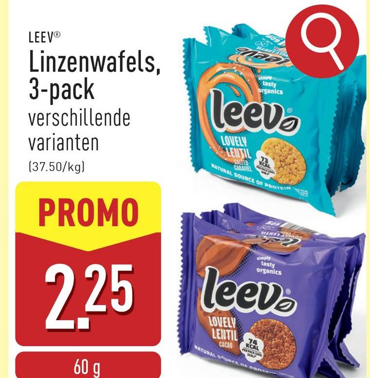 509
LEEVⓇ
Linzenwafels,
3-pack
verschillende
varianten
(37.50/kg)
PROMO
2.25
60 g
simply
tasty
organics
leev
LOVELY
LENTIL
CARANEL
KCAL
NATURAL SOURCE OF PROTEIN
tasty
organics
leev
LOVELY
LENTIL
CACAO
74
KCAL
NATURAL sunce or an