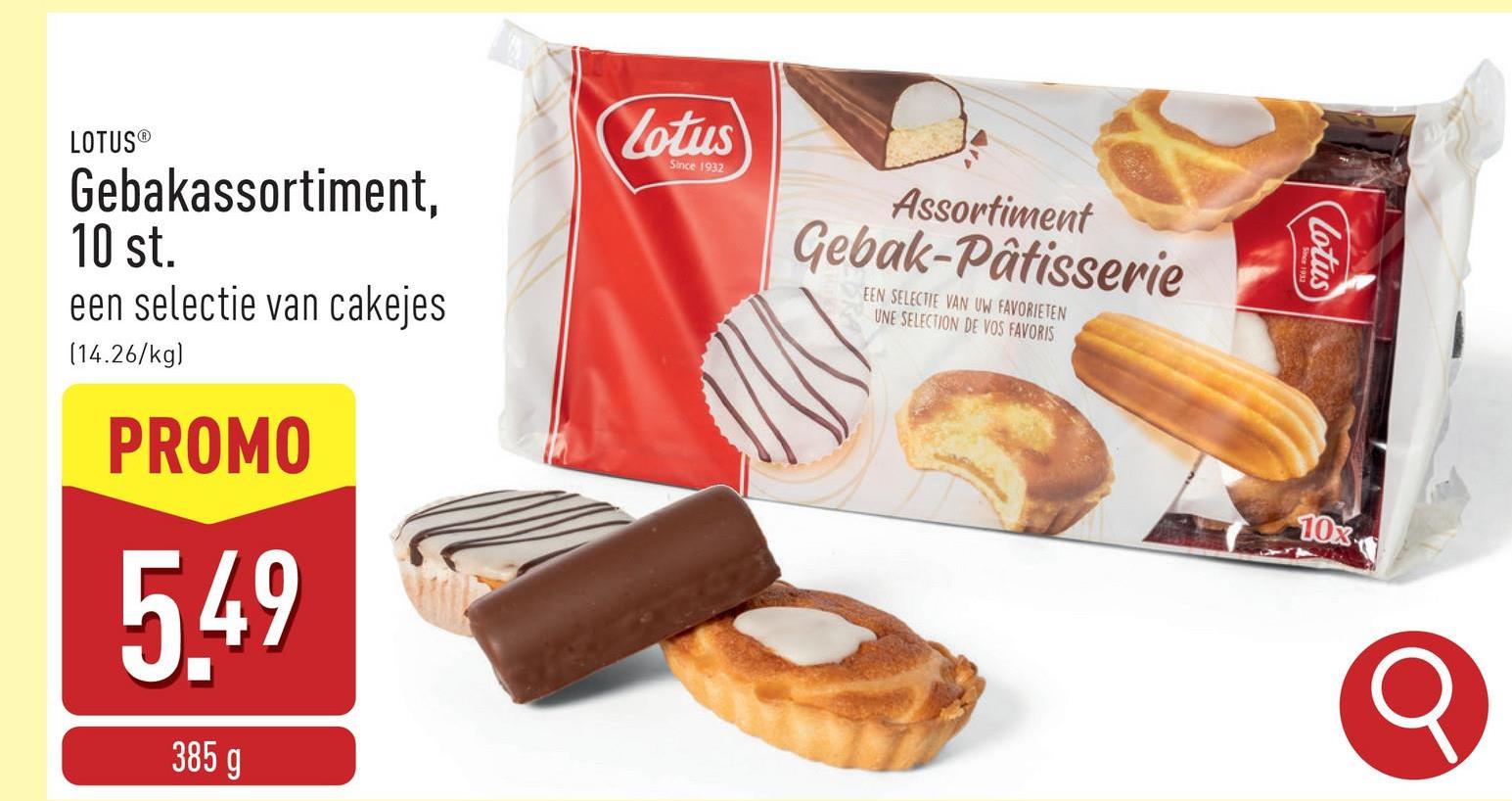 LOTUS®
Gebakassortiment,
10 st.
een selectie van cakejes
(14.26/kg)
PROMO
5.49
385 g
Lotus
Since 1932
Assortiment
Gebak-Pâtisserie
EEN SELECTIE VAN UW FAVORIETEN
UNE SELECTION DE VOS FAVORIS
lotus
10x
Q