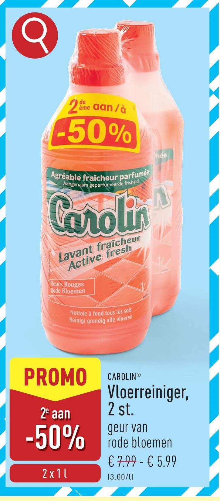 de
2eme aan/à
50%
Agréable fraîcheur parfumée
Aangenaam geparfumeerde frisheid
Carolin
Lavant fraîcheur
Active fresh
Fleurs Rouges
Rode Bloemen
Nettoie à fond tous les sols
Reinigt grondig alle vloeren
mée
PROMO CAROLINⓇ
Vloerreiniger,
2 st.
2e aan
geur van
-50% rode bloemen
2x11
€ 7.99 - € 5.99
(3.00/1)