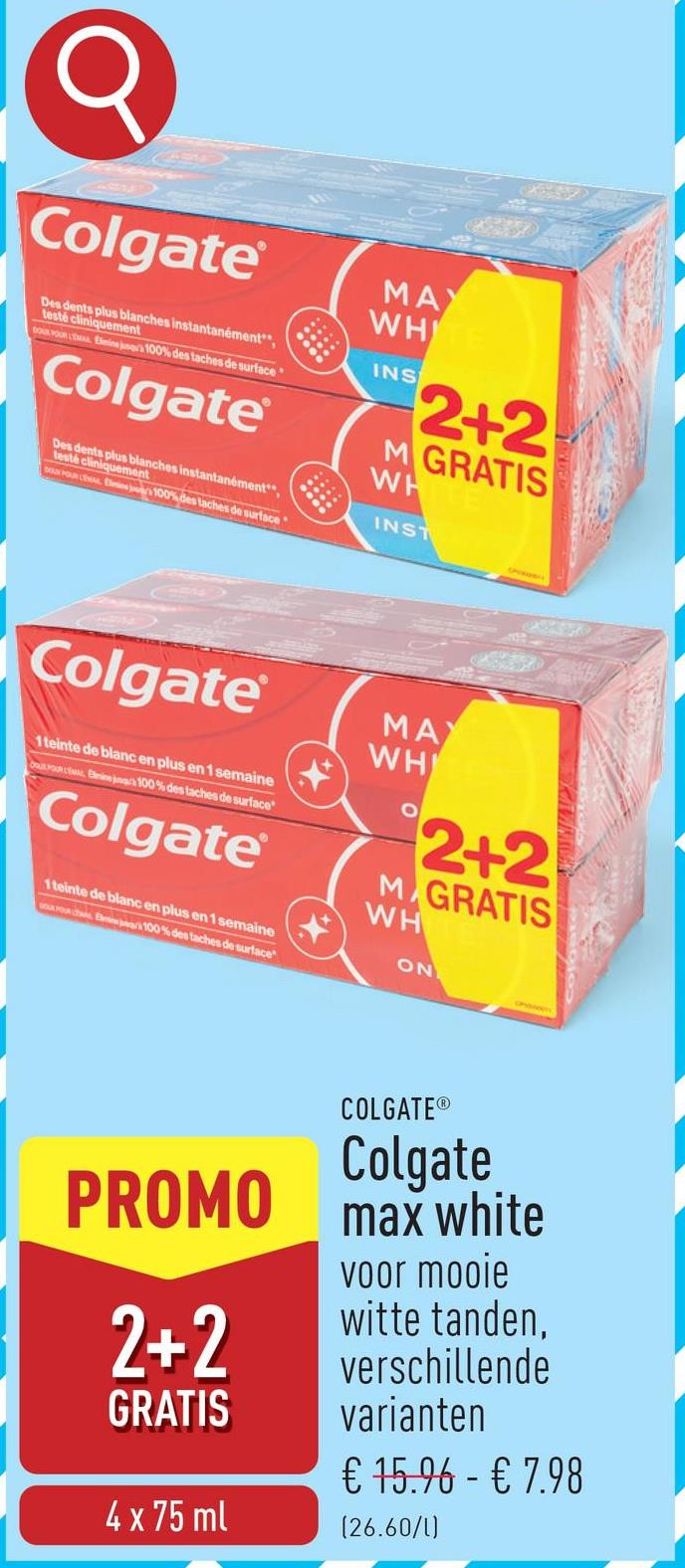 Colgate
Des dents plus blanches instantanément",
testé cliniquement
DOUX POUR LEAL Emine ja 100% des taches de surface
Colgate
Des dents plus blanches instantanément",
testé cliniquement
DON POUR LENAC El 100% des taches de surface
MAY
WHITE
INS
2+2
M GRATIS
WH
INST
Colgate
1 teinte de blanc en plus en 1 semaine
Emine ja 100% des taches de surface
Colgate
1 teinte de blanc en plus en 1 semaine
Elmin 100% des taches de surface
MA
WH
O
2+2
M GRATIS
WH
ON
PROMO
2+2
GRATIS
4 x 75 ml
COLGATE®
Colgate
max white
voor mooie
witte tanden,
verschillende
varianten
€ 15.96 - € 7.98
(26.60/1)