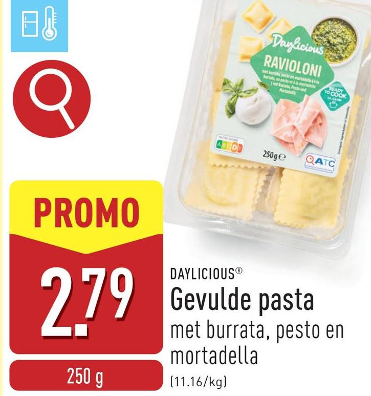 日
Daylicious
RAVIOLONI
READY
TO COOK
250ge
QATC
PROMO
2.79
250 g
DAYLICIOUS®
Gevulde pasta
met burrata, pesto en
mortadella
(11.16/kg)