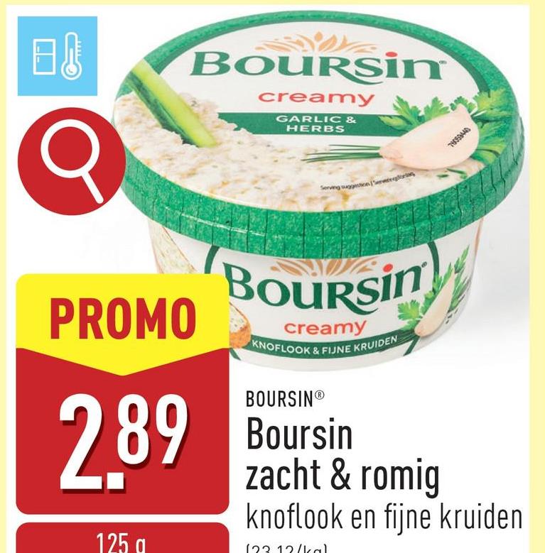 日
BOURSim
creamy
GARLIC &
HERBS
Serving suggestion
PROMO
2.89
125 g
Boursin
creamy
KNOFLOOK & FIJNE KRUIDEN
BOURSINⓇ
Boursin
zacht & romig
knoflook en fijne kruiden
123 12/kal