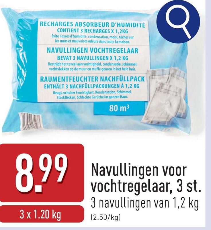 O
RECHARGES ABSORBEUR D'HUMIDITE
CONTIENT 3 RECHARGES X 1,2KG
Evite l'excès d'humidité, condensation, moisi, tâches sur
les murs et mauvaises odeurs dans toute la maison.
NAVULLINGEN VOCHTREGELAAR
BEVAT 3 NAVULLINGEN X 1,2 KG
Bestrijdt het teveel aan vochtigheid, condensatie, schimmel,
vochtvlekken op de muur en muffe geuren in het hele huis.
RAUMENTFEUCHTER NACHFÜLLPACK
ENTHÄLT 3 NACHFÜLLPACKUNGEN À 1,2 KG
Beugt zu hoher Feuchtigkeit, Kondensation, Schimmel,
Stockflecken, Schlechte Gerüche im ganzen Haus.
80 m³
8.99 Navullingen voor
3 x 1.20 kg
vochtregelaar, 3 st.
3 navullingen van 1,2 kg
(2.50/kg)