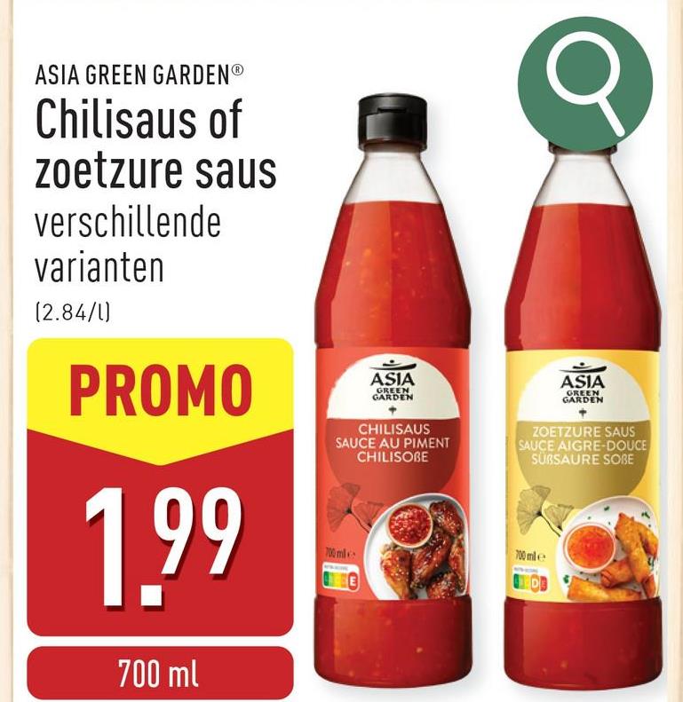 ASIA GREEN GARDENⓇ
Chilisaus of
zoetzure saus
verschillende
varianten
(2.84/1)
PROMO
1.99
700 ml
ASIA
GREEN
GARDEN
CHILISAUS
SAUCE AU PIMENT
CHILISOBE
700 mil
ASIA
GREEN
GARDEN
ZOETZURE SAUS
SAUCE AIGRE-DOUCE
SUBSAURE SOBE
700 mile